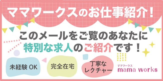 ママワークスのお仕事紹介！このメールをご覧のあなたに特別な求人のご紹介です